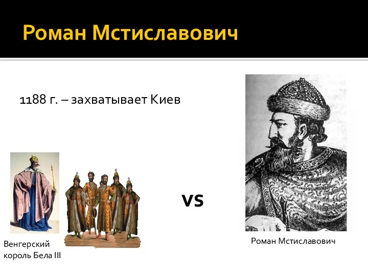 Роман Мстиславович Венгерский король Бела III Роман Мстиславович 1188 г. – захватывает Киев vs