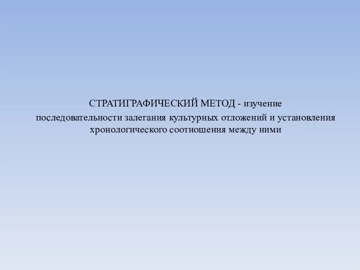 СТРАТИГРАФИЧЕСКИЙ МЕТОД - изучение последовательности залегания культурных отложений и установления хронологического соотношения между ними