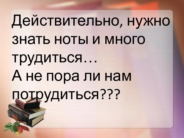 Действительно, нужно знать ноты и много трудиться… А не пора ли нам потрудиться???