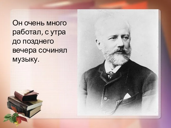 Он очень много работал, с утра до позднего вечера сочинял музыку.