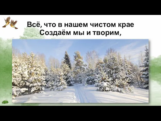 Всё, что в нашем чистом крае Создаём мы и творим,