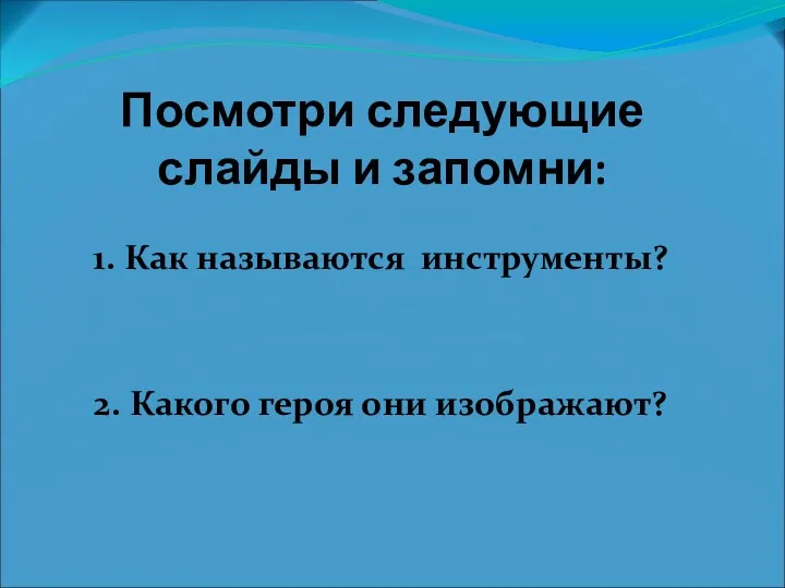 Посмотри следующие слайды и запомни: 1. Как называются инструменты? 2. Какого героя они изображают?