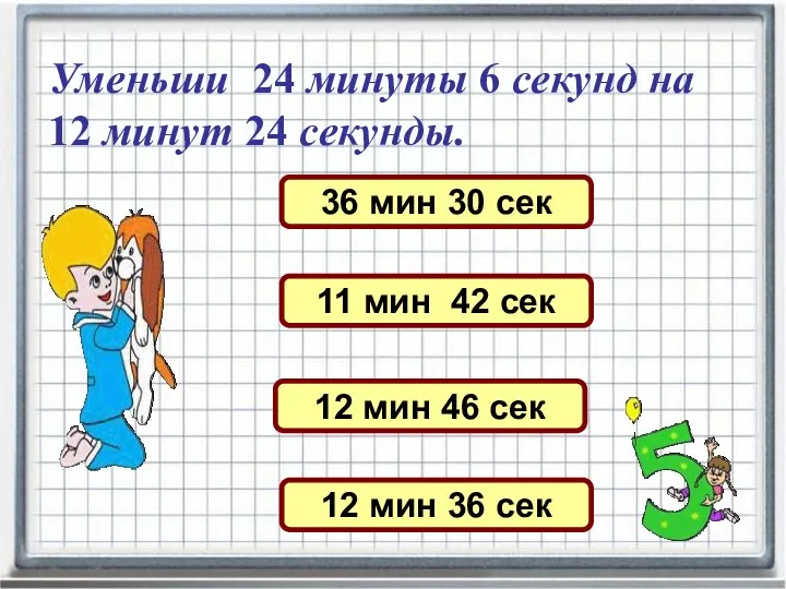 Уменьши 24 минуты 6 секунд на 12 минут 24 секунды.