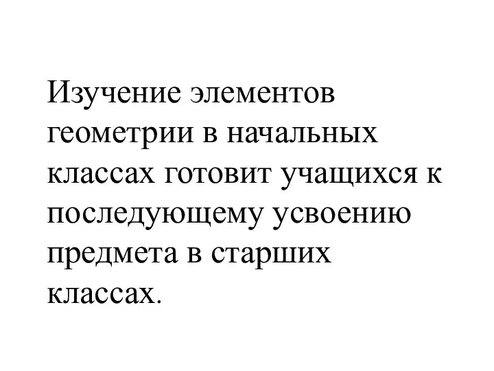 Изучение элементов геометрии в начальных классах готовит учащихся к последующему усвоению предмета в старших классах.