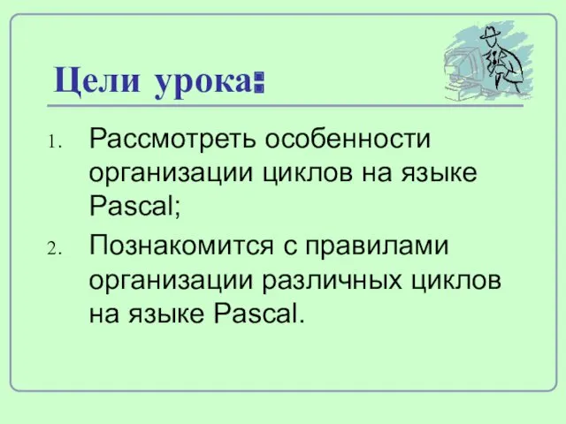 Цели урока: Рассмотреть особенности организации циклов на языке Pascal; Познакомится