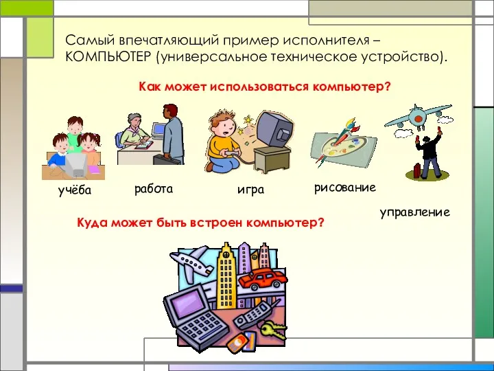 Самый впечатляющий пример исполнителя – КОМПЬЮТЕР (универсальное техническое устройство). Как