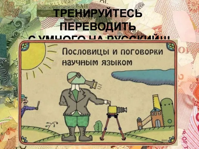 ТРЕНИРУЙТЕСЬ ПЕРЕВОДИТЬ С УМНОГО НА РУССКИЙ!!!