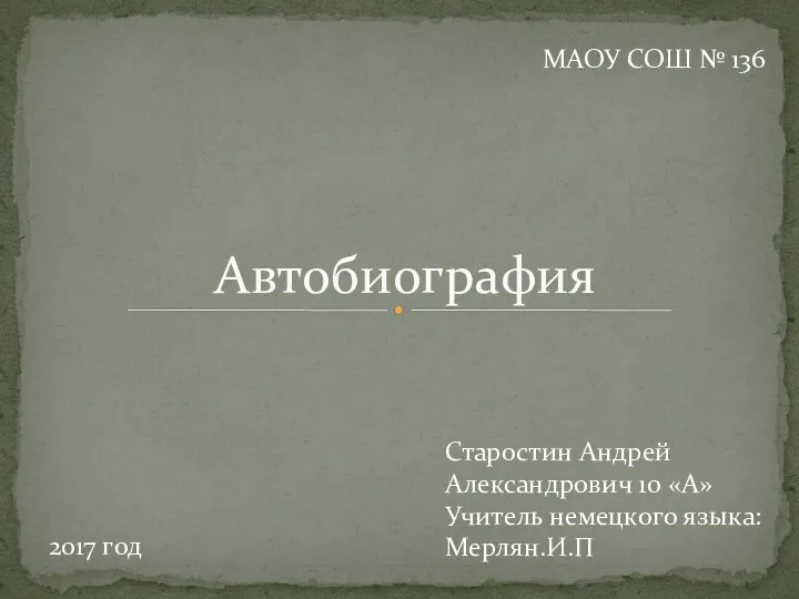 Автобиография 2017 год МАОУ СОШ № 136 Старостин Андрей Александрович 10 «А» Учитель немецкого языка: Мерлян.И.П