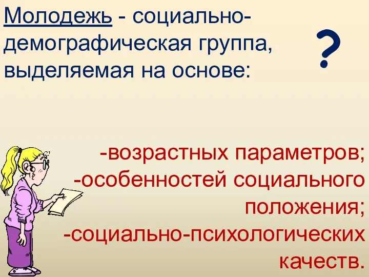 Молодежь - социально-демографическая группа, выделяемая на основе: -возрастных параметров; -особенностей социального положения; -социально-психологических качеств. ?