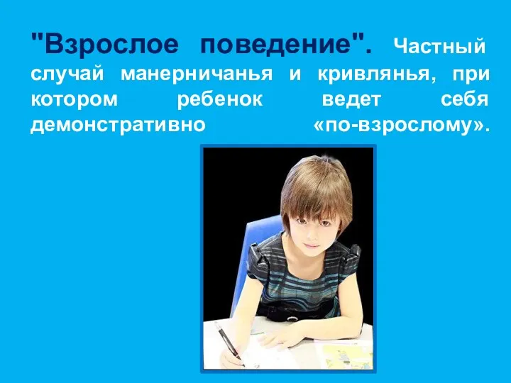 "Взрослое поведение". Частный случай манерничанья и кривлянья, при котором ребенок ведет себя демонстративно «по-взрослому».