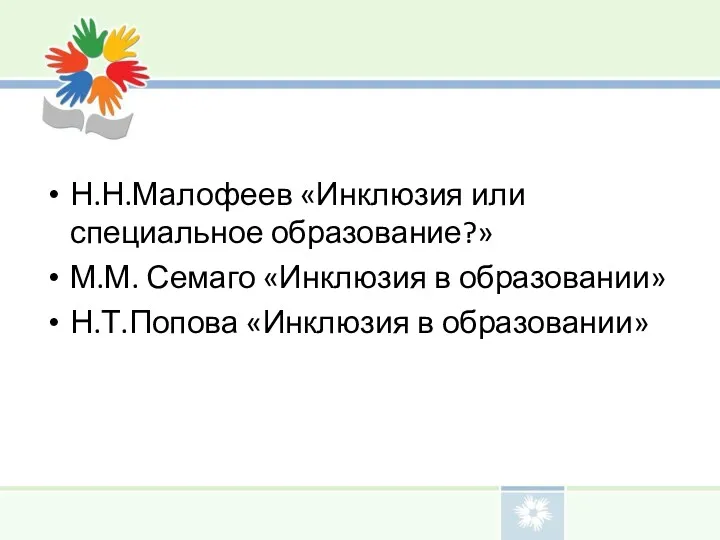 Н.Н.Малофеев «Инклюзия или специальное образование?» М.М. Семаго «Инклюзия в образовании» Н.Т.Попова «Инклюзия в образовании»