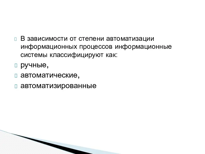 В зависимости от степени автоматизации информационных процессов информационные системы классифицируют как: ручные, автоматические, автоматизированные