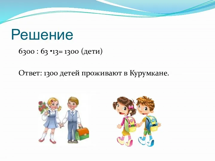Решение 6300 : 63 •13= 1300 (дети) Ответ: 1300 детей проживают в Курумкане.