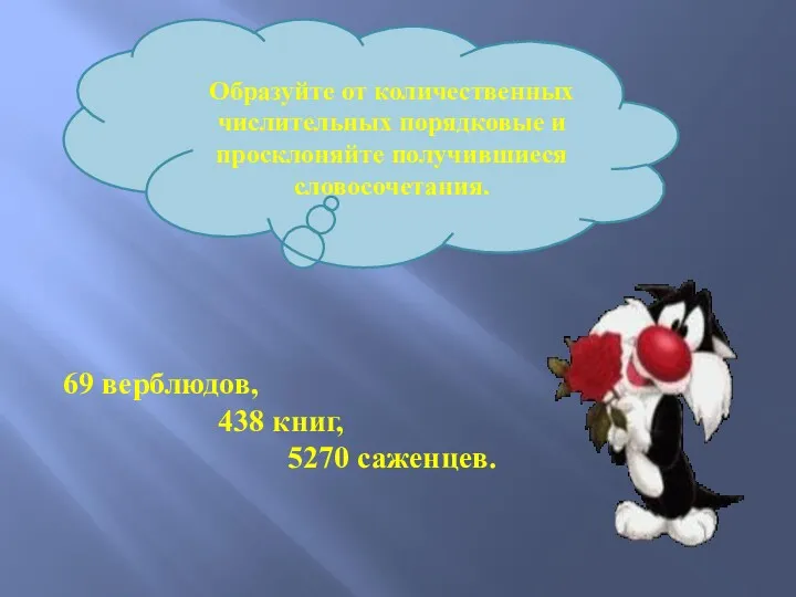 Образуйте от количественных числительных порядковые и просклоняйте получившиеся словосочетания. 69 верблюдов, 438 книг, 5270 саженцев.