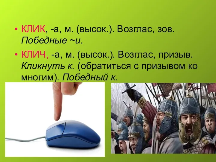 КЛИК, -а, м. (высок.). Возглас, зов. Победные ~и. КЛИЧ, -а, м. (высок.). Возглас,