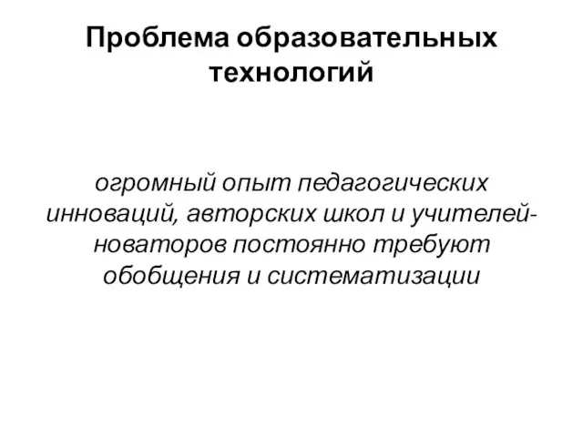 Проблема образовательных технологий огромный опыт педагогических инноваций, авторских школ и учителей-новаторов постоянно требуют обобщения и систематизации