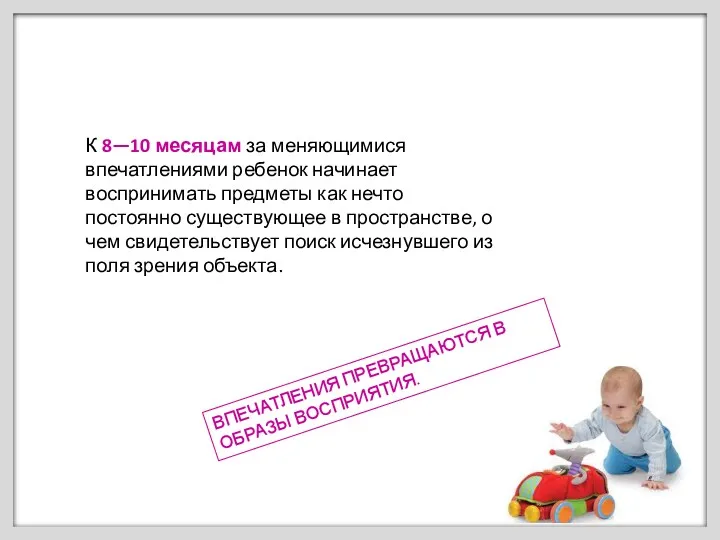 К 8—10 месяцам за меняющимися впечатлениями ребенок начинает воспринимать предметы