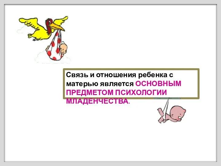 Связь и отношения ребенка с матерью является ОСНОВНЫМ ПРЕДМЕТОМ ПСИХОЛОГИИ МЛАДЕНЧЕСТВА.