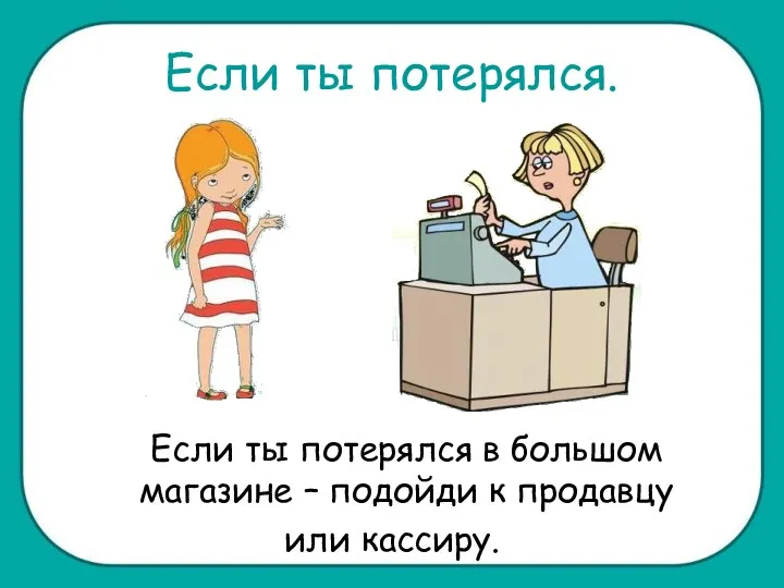 Если ты потерялся. Если ты потерялся в большом магазине – подойди к продавцу или кассиру.