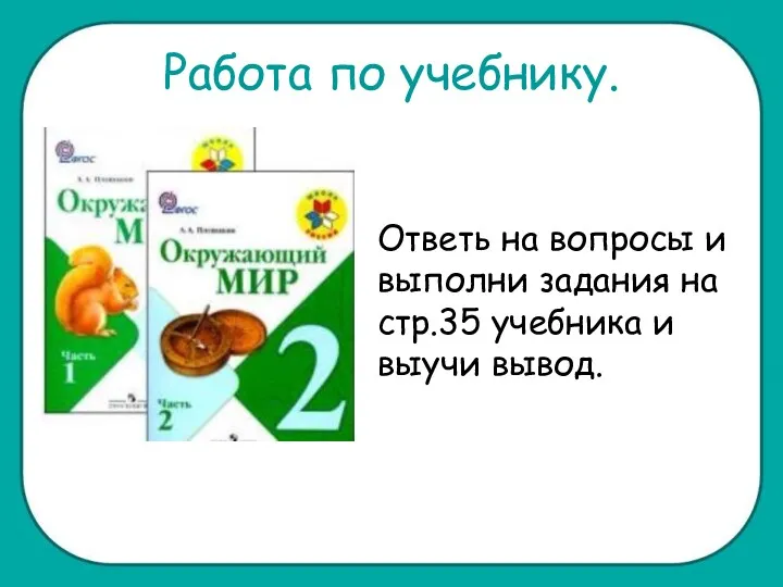 Работа по учебнику. Ответь на вопросы и выполни задания на стр.35 учебника и выучи вывод.