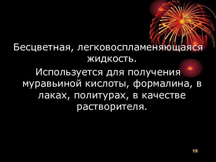 Бесцветная, легковоспламеняющаяся жидкость. Используется для получения муравьиной кислоты, формалина, в лаках, политурах, в качестве растворителя.