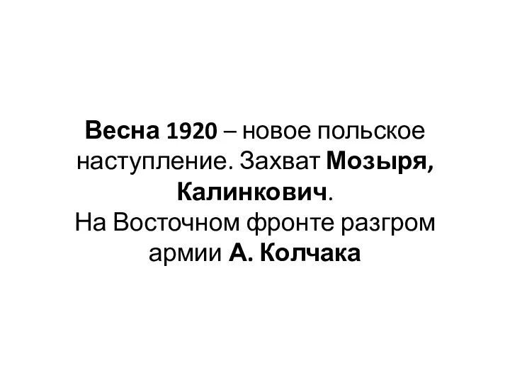 Весна 1920 – новое польское наступление. Захват Мозыря, Калинкович. На Восточном фронте разгром армии А. Колчака