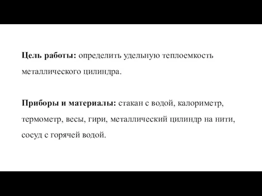 Цель работы: определить удельную теплоемкость металлического цилиндра. Приборы и материалы: