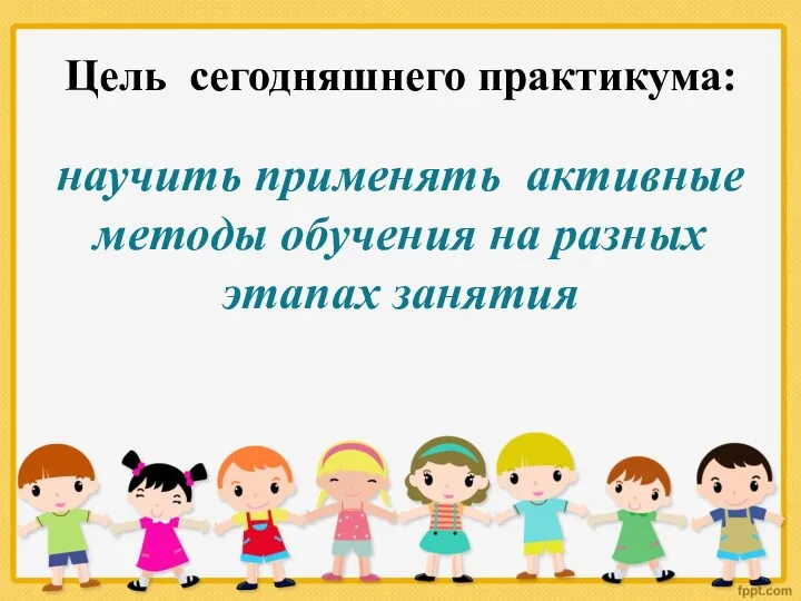 Цель сегодняшнего практикума: научить применять активные методы обучения на разных этапах занятия