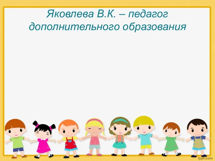 Яковлева В.К. – педагог дополнительного образования