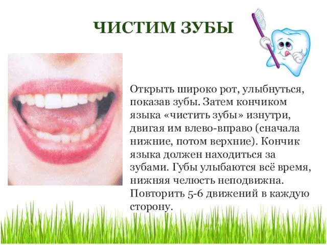 ЧИСТИМ ЗУБЫ Открыть широко рот, улыбнуться, показав зубы. Затем кончиком языка «чистить зубы»