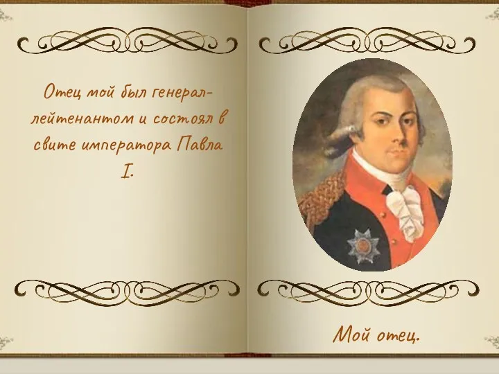 Отец мой был генерал-лейтенантом и состоял в свите императора Павла I. Мой отец.