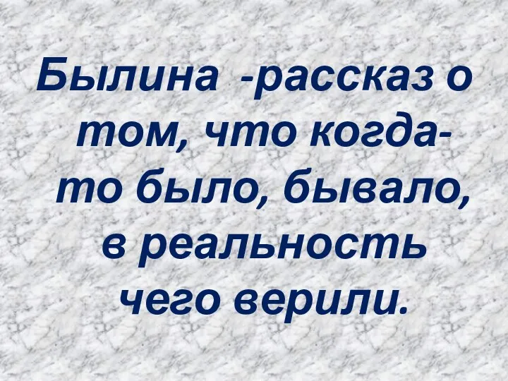 Былина -рассказ о том, что когда-то было, бывало, в реальность чего верили.