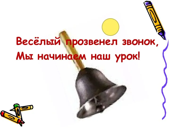 Весёлый прозвенел звонок, Мы начинаем наш урок!