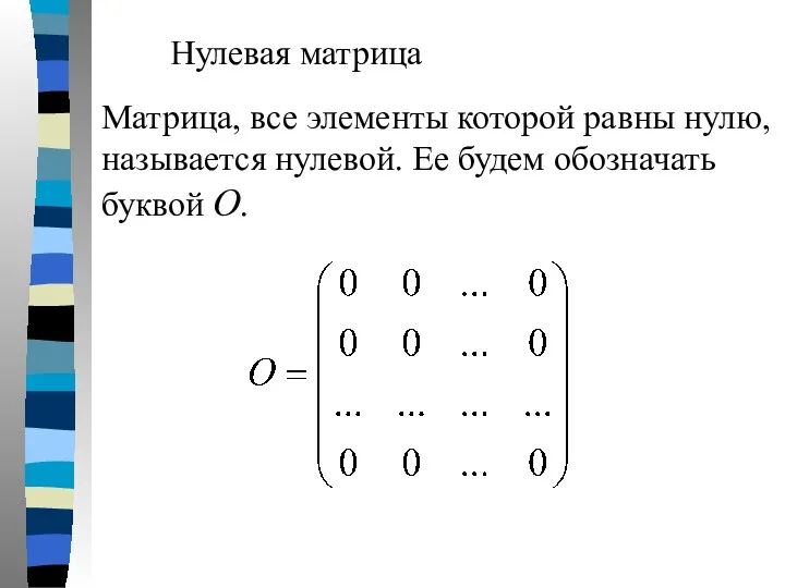 Нулевая матрица Матрица, все элементы которой равны нулю, называется нулевой. Ее будем обозначать буквой О.