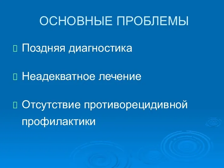 ОСНОВНЫЕ ПРОБЛЕМЫ Поздняя диагностика Неадекватное лечение Отсутствие противорецидивной профилактики