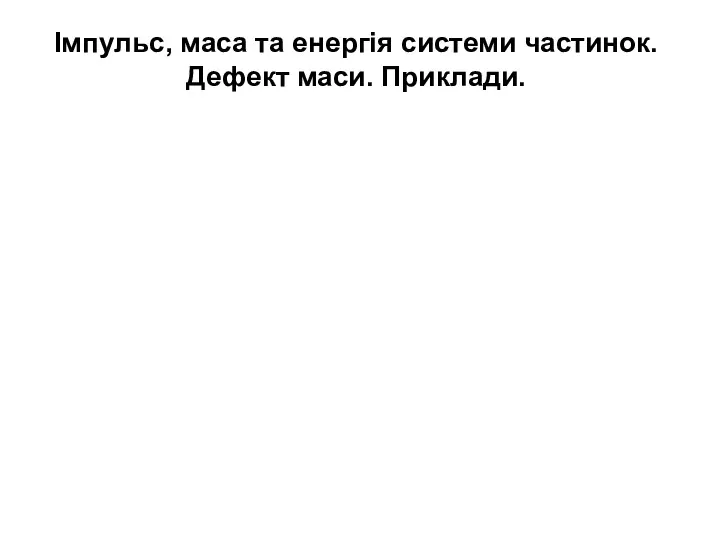 , Імпульс, маса та енергiя системи частинок. Дефект маси. Приклади.