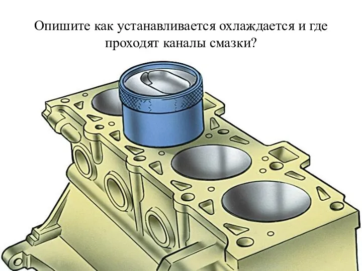 Опишите как устанавливается охлаждается и где проходят каналы смазки?