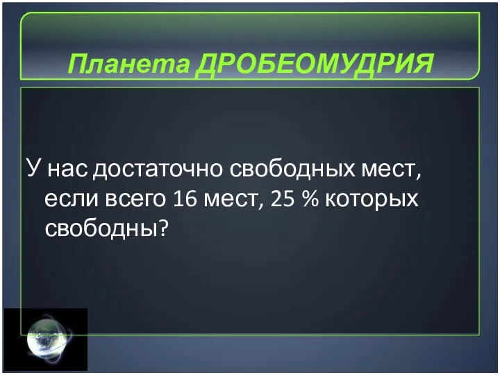 Планета ДРОБЕОМУДРИЯ У нас достаточно свободных мест, если всего 16 мест, 25 % которых свободны?