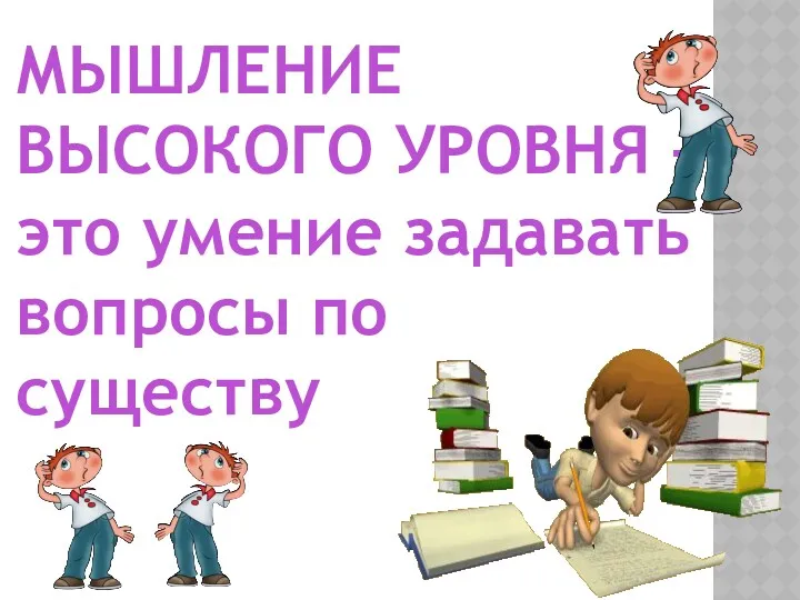 МЫШЛЕНИЕ ВЫСОКОГО УРОВНЯ – это умение задавать вопросы по существу