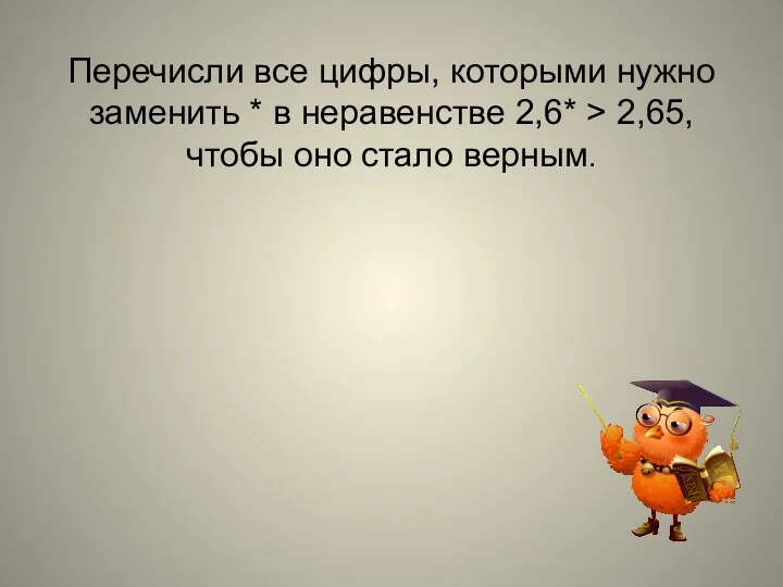 Перечисли все цифры, которыми нужно заменить * в неравенстве 2,6* > 2,65, чтобы оно стало верным.