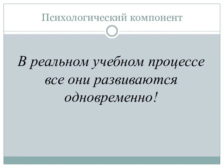 Психологический компонент В реальном учебном процессе все они развиваются одновременно!