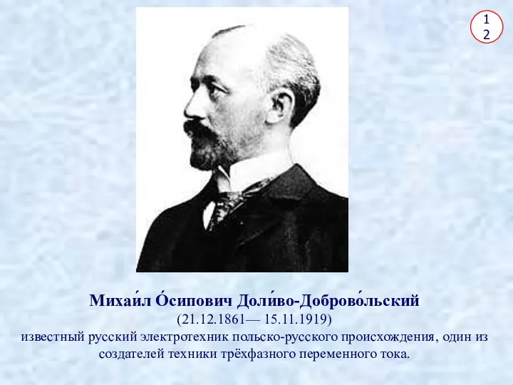 12 Михаи́л О́сипович Доли́во-Доброво́льский (21.12.1861— 15.11.1919) известный русский электротехник польско-русского