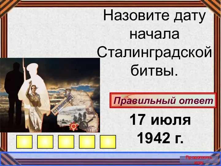 Правильный ответ Продолжить игру Назовите дату начала Сталинградской битвы. 17 июля 1942 г.