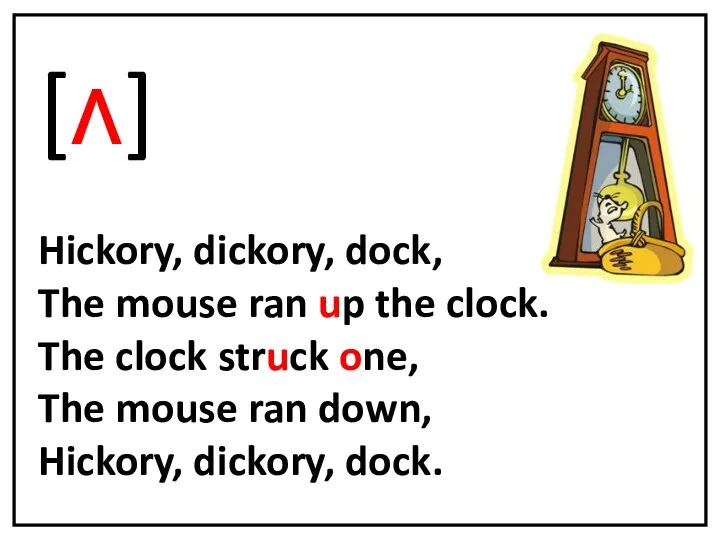 [ʌ] Hickory, dickory, dock, The mouse ran up the clock.