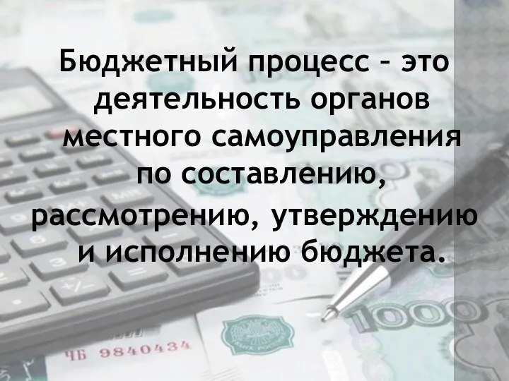 Бюджетный процесс – это деятельность органов местного самоуправления по составлению, рассмотрению, утверждению и исполнению бюджета.