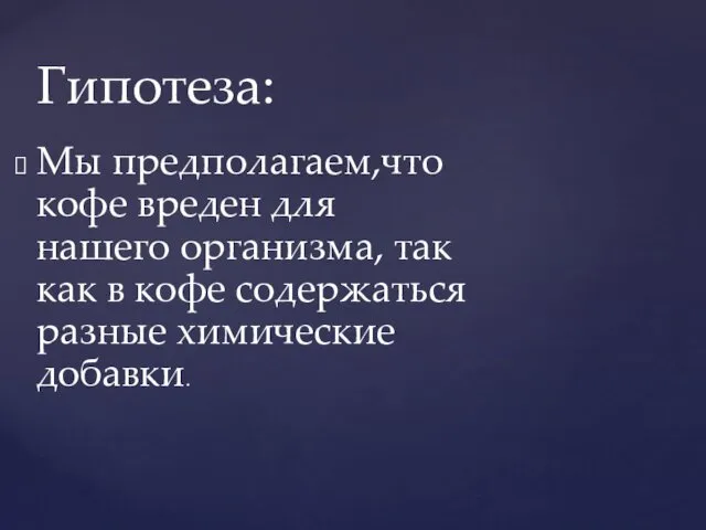 Мы предполагаем,что кофе вреден для нашего организма, так как в кофе содержаться разные химические добавки. Гипотеза: