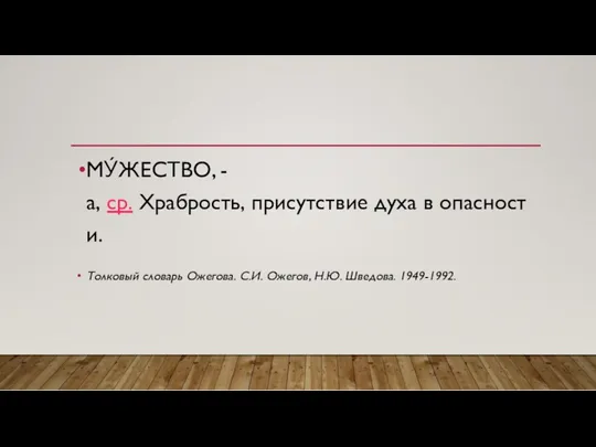 МУ́ЖЕСТВО, -а, ср. Храбрость, присутствие духа в опасности. Толковый словарь Ожегова. С.И. Ожегов, Н.Ю. Шведова. 1949-1992.