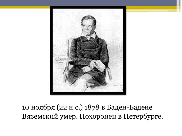 10 ноября (22 н.с.) 1878 в Баден-Бадене Вяземский умер. Похоронен в Петербурге.