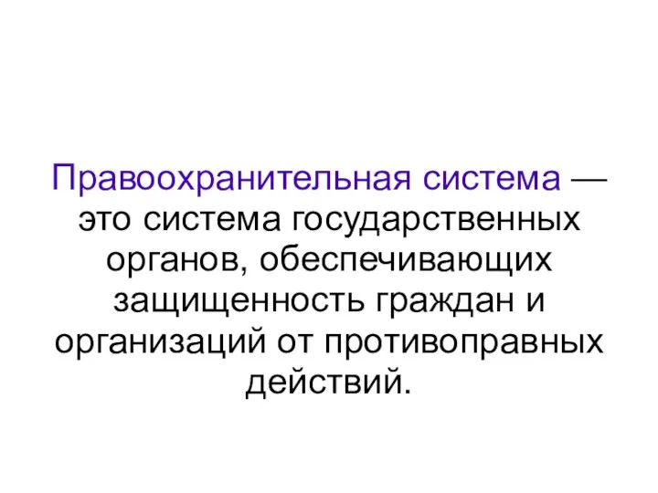 Правоохранительная система — это система государственных органов, обеспечивающих защищенность граждан и организаций от противоправных действий.