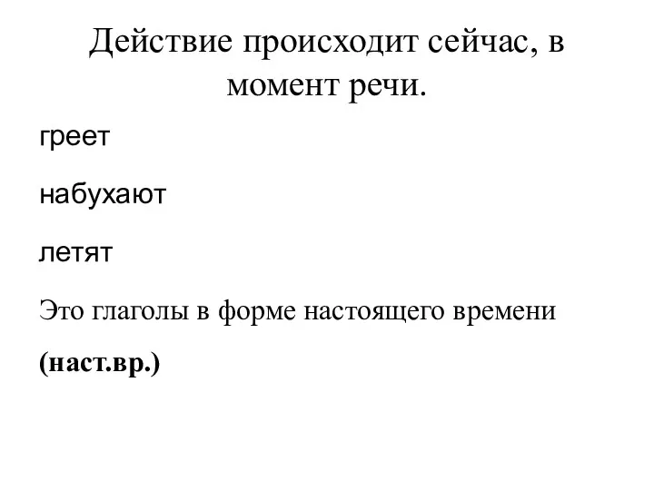 Действие происходит сейчас, в момент речи. греет набухают летят Это глаголы в форме настоящего времени (наст.вр.)